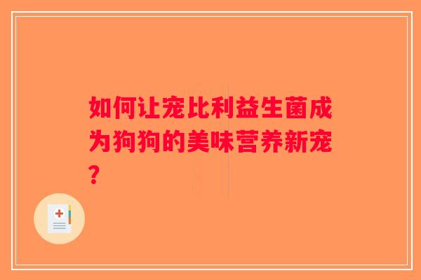 如何让宠比利益生菌成为狗狗的美味营养新宠？