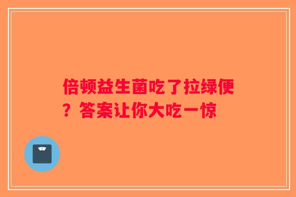 倍顿益生菌吃了拉绿便？答案让你大吃一惊