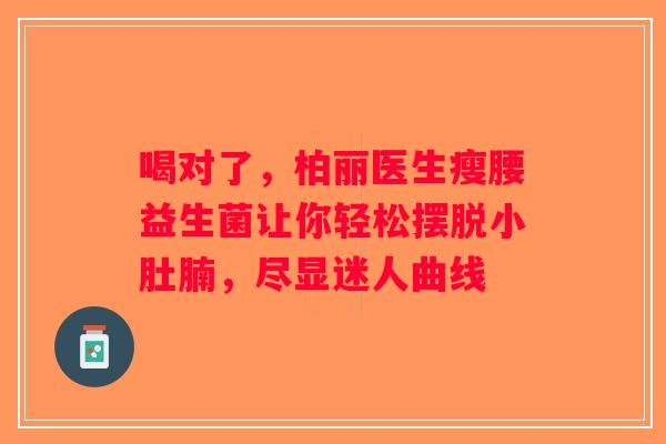 喝对了，柏丽医生瘦腰益生菌让你轻松摆脱小肚腩，尽显迷人曲线