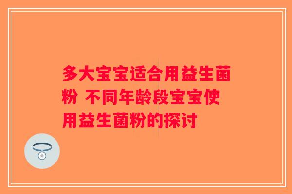 多大宝宝适合用益生菌粉 不同年龄段宝宝使用益生菌粉的探讨