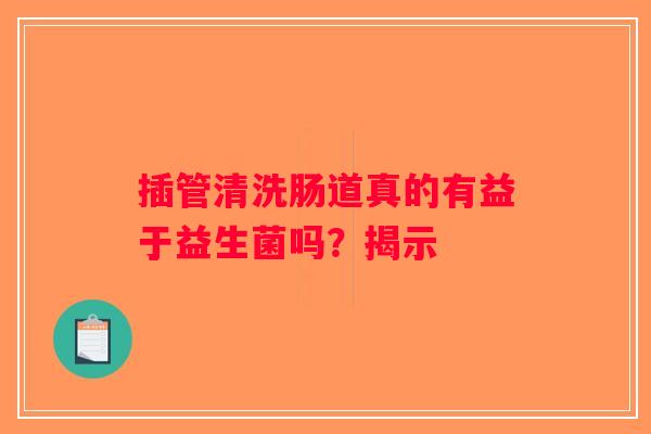 插管清洗肠道真的有益于益生菌吗？揭示