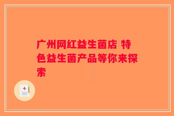 广州网红益生菌店 特色益生菌产品等你来探索