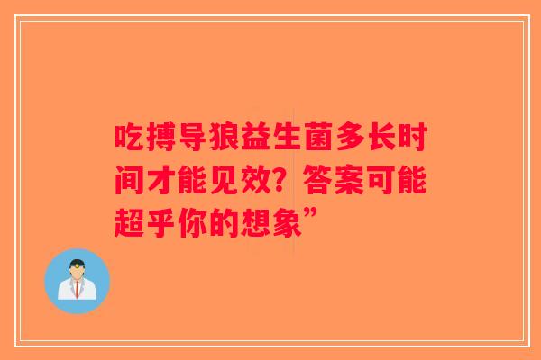吃搏导狼益生菌多长时间才能见效？答案可能超乎你的想象”