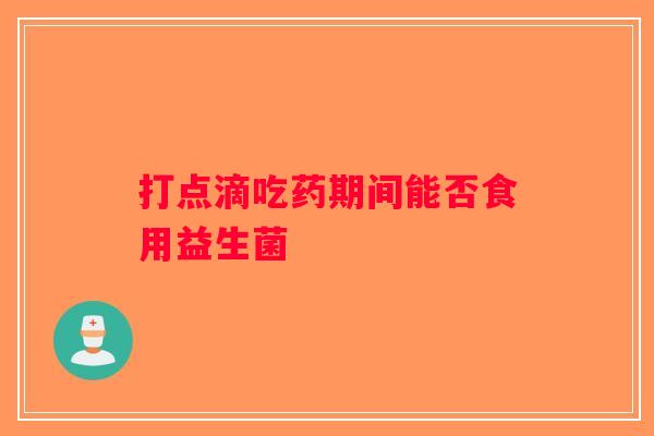 打点滴吃药期间能否食用益生菌