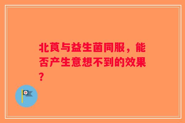 北莨与益生菌同服，能否产生意想不到的效果？