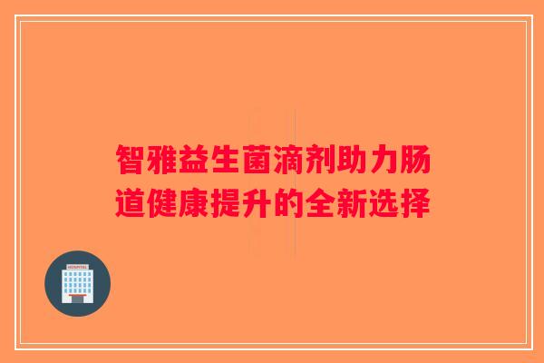 智雅益生菌滴剂助力肠道健康提升的全新选择