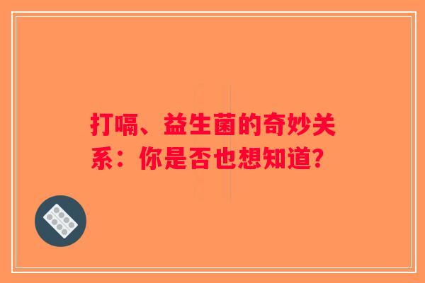 打嗝、益生菌的奇妙关系：你是否也想知道？