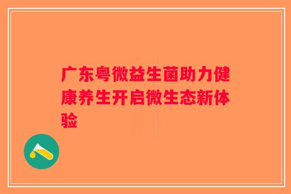 广东粤微益生菌助力健康养生开启微生态新体验