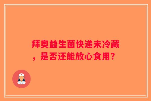 拜奥益生菌快递未冷藏,是否还能放心食用? 拜奥益生菌快递未冷藏,是否还能放心食用?