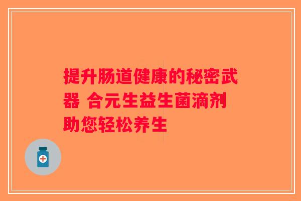 提升肠道健康的秘密武器 合元生益生菌滴剂助您轻松养生
