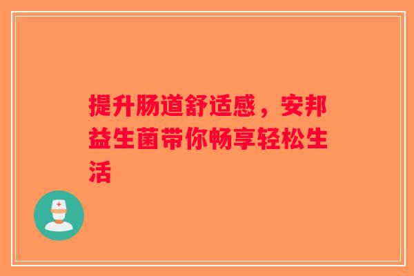 提升肠道舒适感，安邦益生菌带你畅享轻松生活