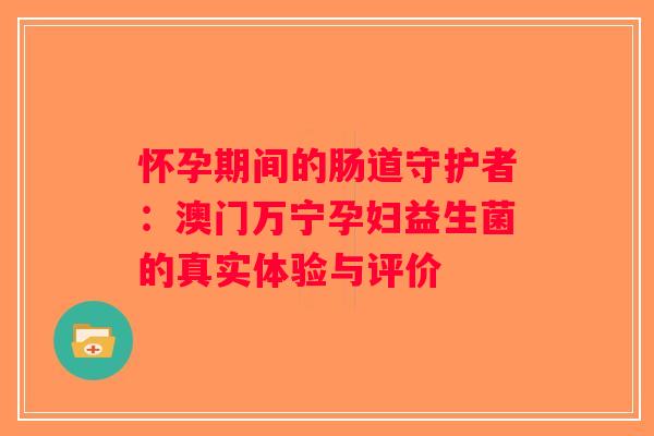 怀孕期间的肠道守护者：澳门万宁孕妇益生菌的真实体验与评价