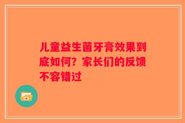 儿童益生菌牙膏效果到底如何？家长们的反馈不容错过