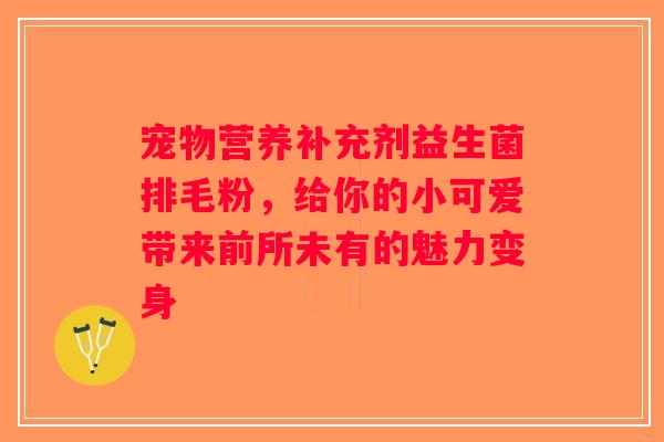 宠物营养补充剂益生菌排毛粉，给你的小可爱带来前所未有的魅力变身