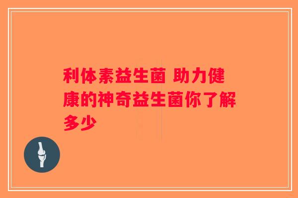 利体素益生菌 助力健康的神奇益生菌你了解多少