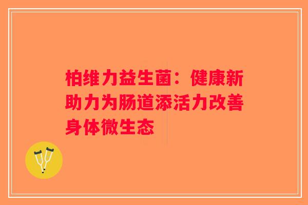 柏维力益生菌：健康新助力为肠道添活力改善身体微生态