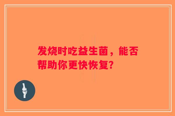 发烧时吃益生菌，能否帮助你更快恢复？