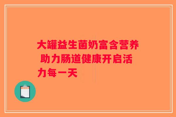大罐益生菌奶富含营养 助力肠道健康开启活力每一天