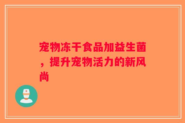 宠物冻干食品加益生菌，提升宠物活力的新风尚