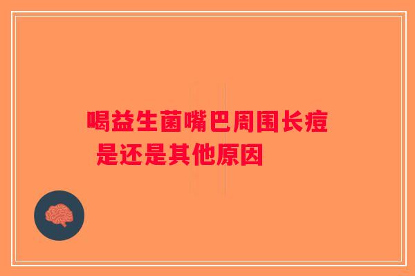 喝益生菌嘴巴周围长痘 是还是其他原因
