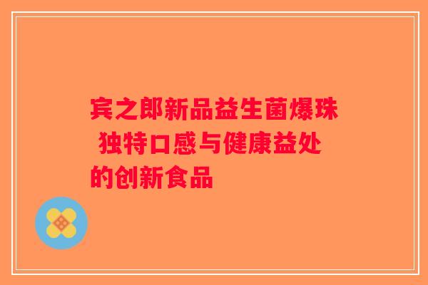 宾之郎新品益生菌爆珠 独特口感与健康益处的创新食品
