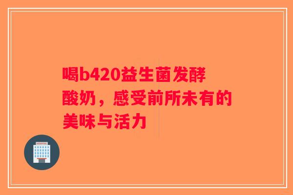 喝b420益生菌发酵酸奶，感受前所未有的美味与活力