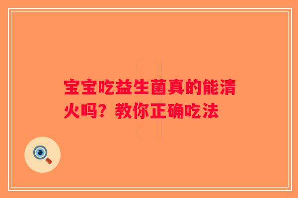 宝宝吃益生菌真的能清火吗？教你正确吃法