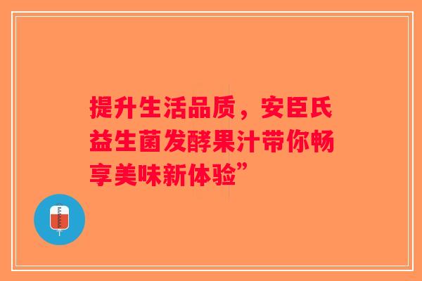 提升生活品质，安臣氏益生菌发酵果汁带你畅享美味新体验”