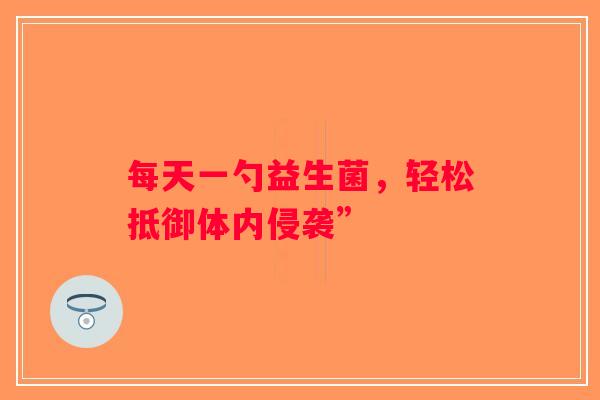 每天一勺益生菌，轻松抵御体内侵袭”