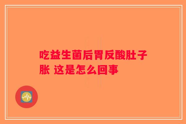 吃益生菌后胃反酸肚子胀 这是怎么回事