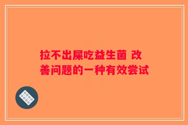 拉不出屎吃益生菌 改善问题的一种有效尝试