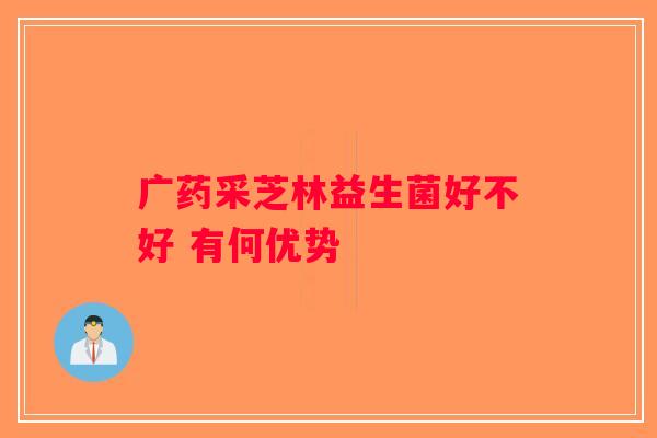 广药采芝林益生菌好不好 有何优势