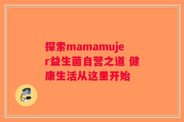 探索mamamujer益生菌自营之道 健康生活从这里开始