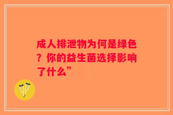 成人排泄物为何是绿色?你的益生菌选择影响了什么” 成人排泄物为何是绿色?你的益生菌选择影响了什么”