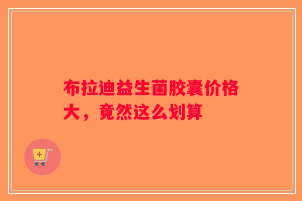 布拉迪益生菌胶囊价格大，竟然这么划算