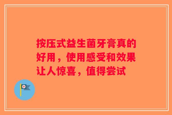 按压式益生菌牙膏真的好用，使用感受和效果让人惊喜，值得尝试