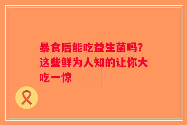 暴食后能吃益生菌吗?这些鲜为人知的让你大吃一惊 暴食后能吃益生菌吗?这些鲜为人知的让你大吃一惊