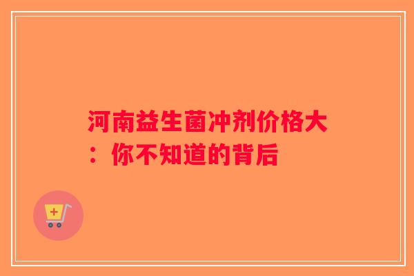 河南益生菌冲剂价格大：你不知道的背后