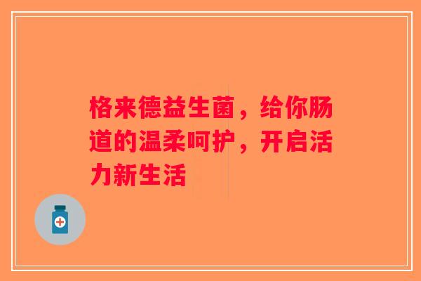 格来德益生菌，给你肠道的温柔呵护，开启活力新生活