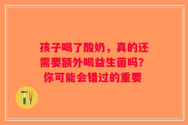 孩子喝了酸奶，真的还需要额外喝益生菌吗？ 你可能会错过的重要