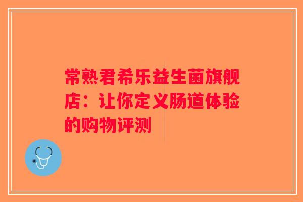 常熟君希乐益生菌旗舰店：让你定义肠道体验的购物评测
