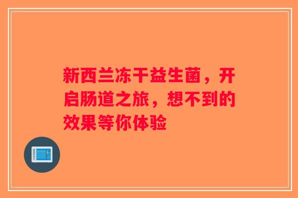 新西兰冻干益生菌,开启肠道之旅,想不到的效果等你体验 新西兰冻干益生菌,开启肠道之旅,想不到的效果等你体验