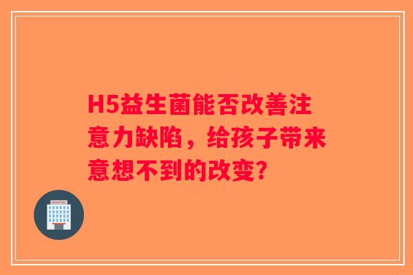 H5益生菌能否改善注意力缺陷，给孩子带来意想不到的改变？