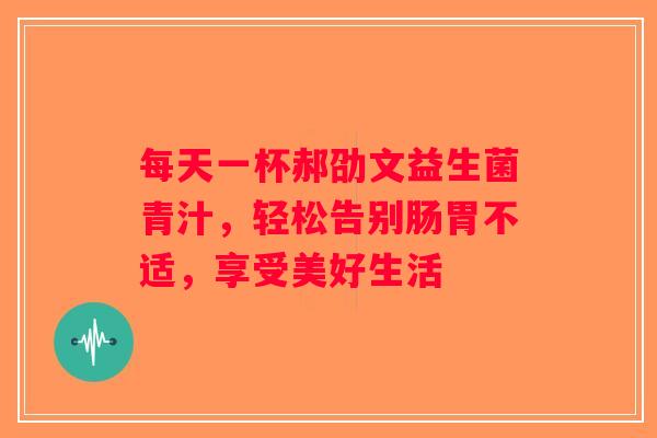 每天一杯郝劭文益生菌青汁,轻松告别肠胃不适,享受美好生活 每天一杯郝劭文益生菌青汁,轻松告别肠胃不适,享受美好生活