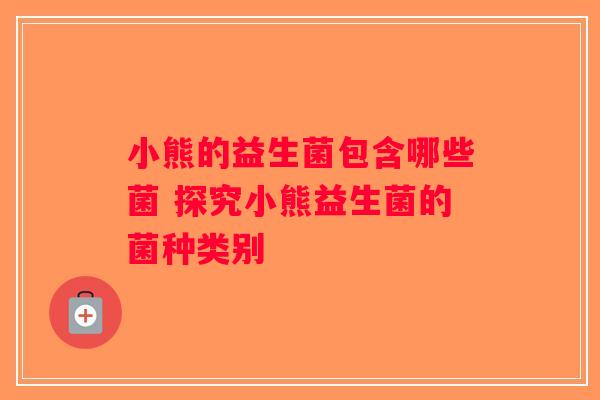 小熊的益生菌包含哪些菌 探究小熊益生菌的菌种类别