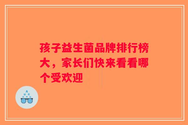 孩子益生菌品牌排行榜大，家长们快来看看哪个受欢迎