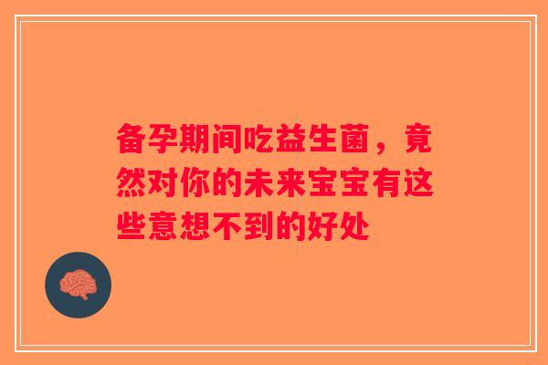 备孕期间吃益生菌，竟然对你的未来宝宝有这些意想不到的好处