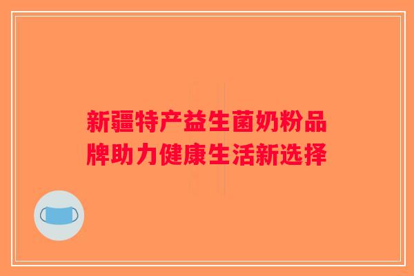 新疆特产益生菌奶粉品牌助力健康生活新选择