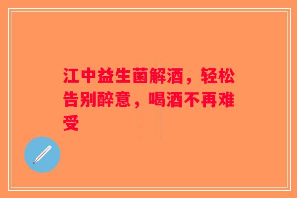 江中益生菌解酒,轻松告别醉意,喝酒不再难受 江中益生菌解酒,轻松告别醉意,喝酒不再难受