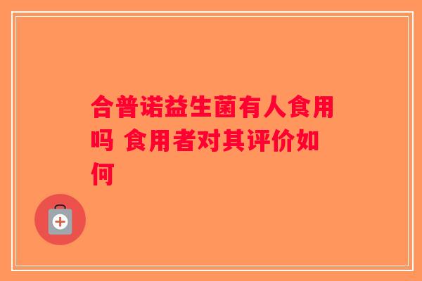 合普诺益生菌有人食用吗 食用者对其评价如何
